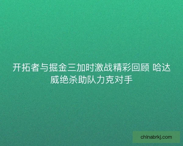 开拓者与掘金三加时激战精彩回顾 哈达威绝杀助队力克对手