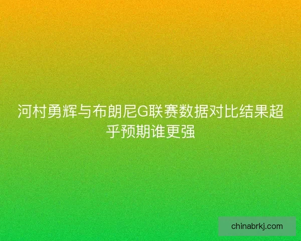 河村勇辉与布朗尼G联赛数据对比结果超乎预期谁更强