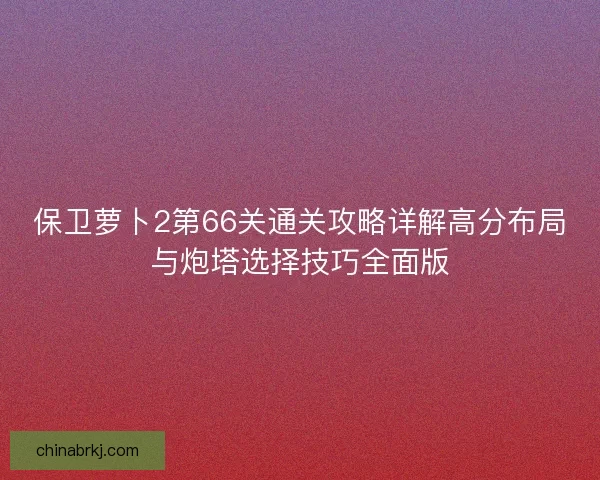 保卫萝卜2第66关通关攻略详解高分布局与炮塔选择技巧全面版