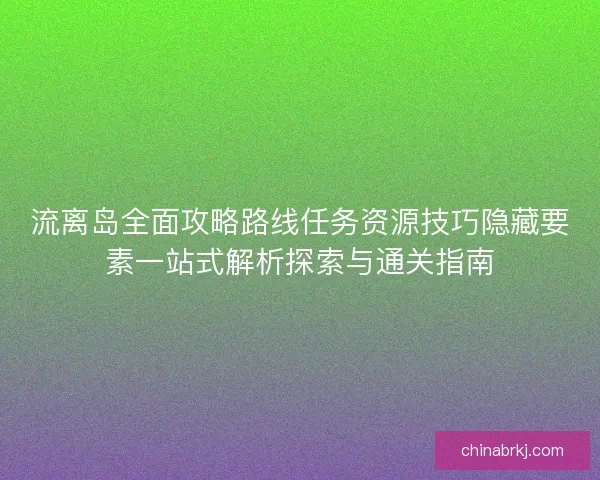 流离岛全面攻略路线任务资源技巧隐藏要素一站式解析探索与通关指南