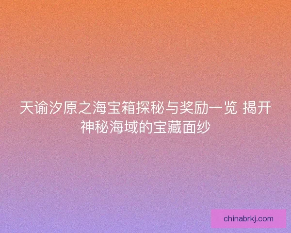 天谕汐原之海宝箱探秘与奖励一览 揭开神秘海域的宝藏面纱