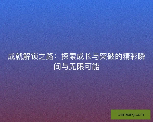 成就解锁之路：探索成长与突破的精彩瞬间与无限可能