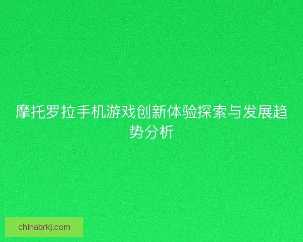 摩托罗拉手机游戏创新体验探索与发展趋势分析