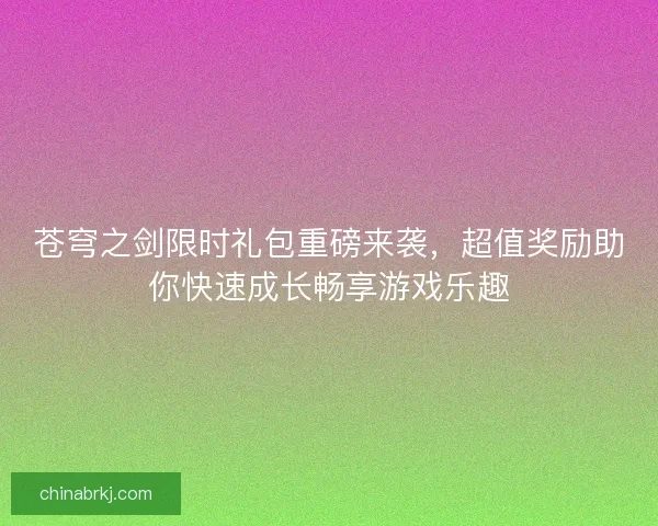 苍穹之剑限时礼包重磅来袭，超值奖励助你快速成长畅享游戏乐趣