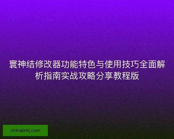寰神结修改器功能特色与使用技巧全面解析指南实战攻略分享教程版