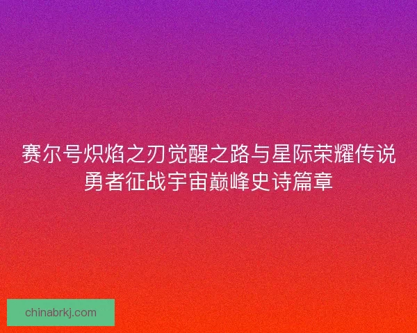 赛尔号炽焰之刃觉醒之路与星际荣耀传说勇者征战宇宙巅峰史诗篇章