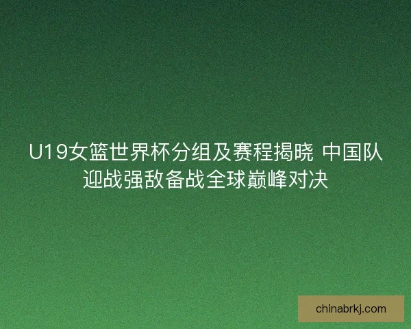 U19女篮世界杯分组及赛程揭晓 中国队迎战强敌备战全球巅峰对决