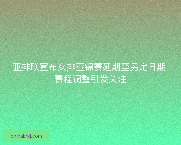 亚排联宣布女排亚锦赛延期至另定日期 赛程调整引发关注