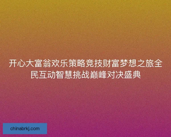开心大富翁欢乐策略竞技财富梦想之旅全民互动智慧挑战巅峰对决盛典 开心大富翁欢乐策略竞技财富梦想之旅全民互动智慧挑战巅峰对决盛典