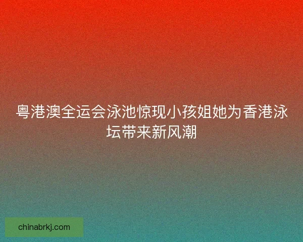 粤港澳全运会泳池惊现小孩姐她为香港泳坛带来新风潮