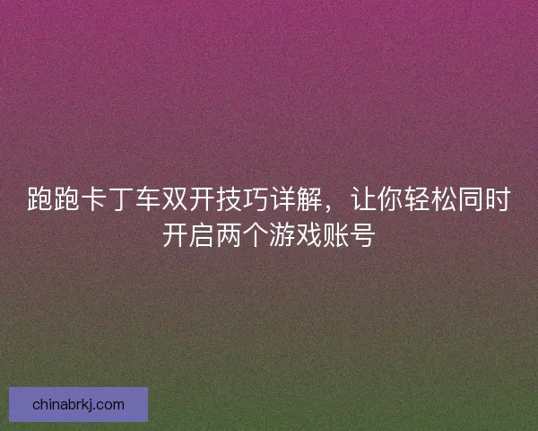 跑跑卡丁车双开技巧详解，让你轻松同时开启两个游戏账号