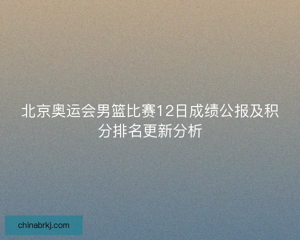 北京奥运会男篮比赛12日成绩公报及积分排名更新分析