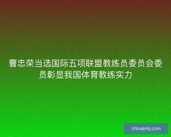 曹忠荣当选国际五项联盟教练员委员会委员彰显我国体育教练实力