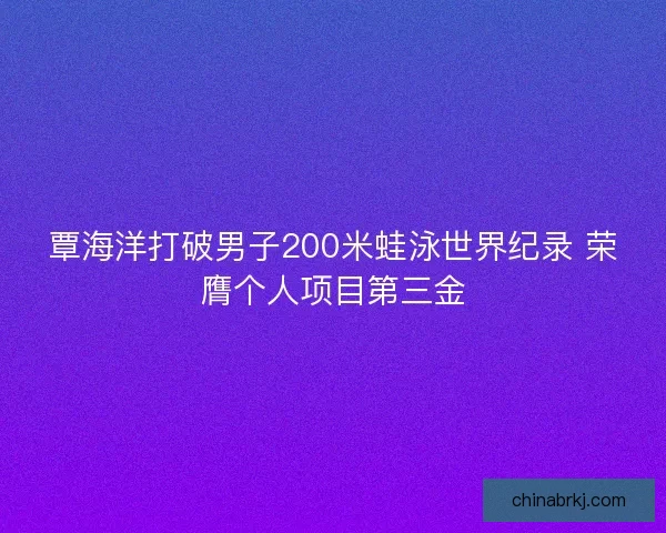 覃海洋打破男子200米蛙泳世界纪录 荣膺个人项目第三金