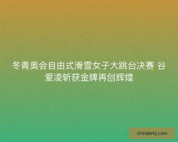 冬青奥会自由式滑雪女子大跳台决赛 谷爱凌斩获金牌再创辉煌