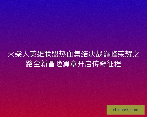 火柴人英雄联盟热血集结决战巅峰荣耀之路全新冒险篇章开启传奇征程