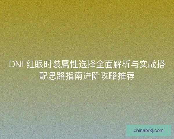 DNF红眼时装属性选择全面解析与实战搭配思路指南进阶攻略推荐