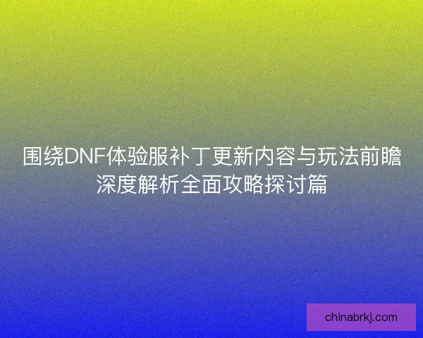 围绕DNF体验服补丁更新内容与玩法前瞻深度解析全面攻略探讨篇
