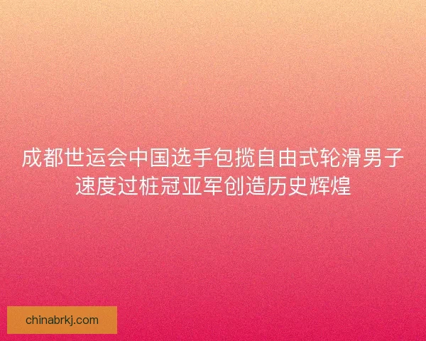 成都世运会中国选手包揽自由式轮滑男子速度过桩冠亚军创造历史辉煌