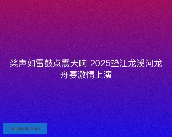 桨声如雷鼓点震天响 2025垫江龙溪河龙舟赛激情上演
