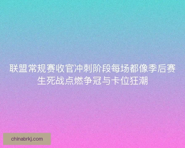 联盟常规赛收官冲刺阶段每场都像季后赛生死战点燃争冠与卡位狂潮