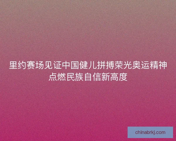 里约赛场见证中国健儿拼搏荣光奥运精神点燃民族自信新高度