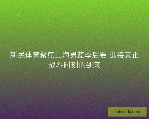 新民体育聚焦上海男篮季后赛 迎接真正战斗时刻的到来