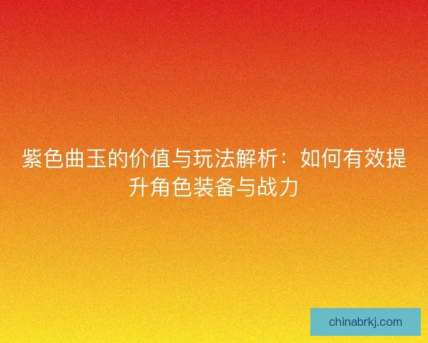 紫色曲玉的价值与玩法解析：如何有效提升角色装备与战力