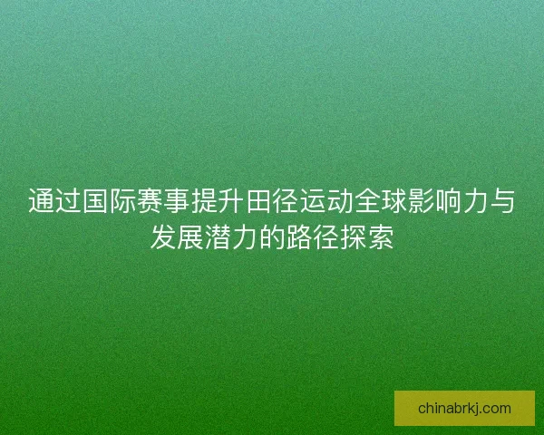通过国际赛事提升田径运动全球影响力与发展潜力的路径探索