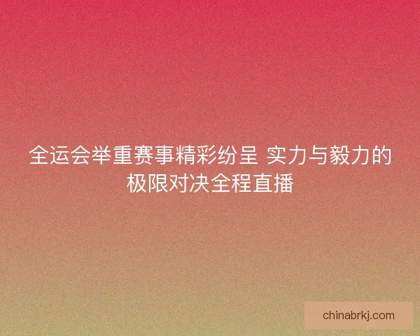 全运会举重赛事精彩纷呈 实力与毅力的极限对决全程直播