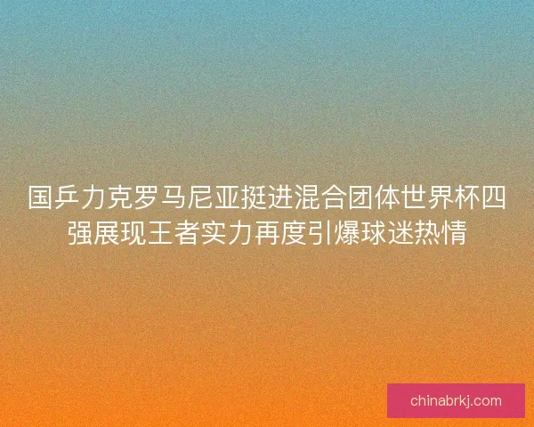 国乒力克罗马尼亚挺进混合团体世界杯四强展现王者实力再度引爆球迷热情