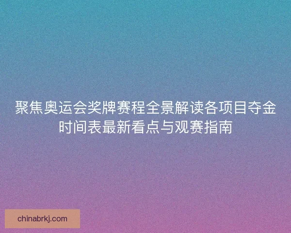 聚焦奥运会奖牌赛程全景解读各项目夺金时间表最新看点与观赛指南
