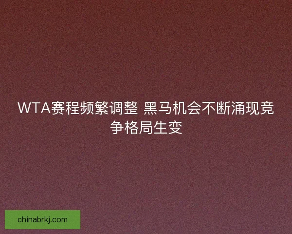 WTA赛程频繁调整 黑马机会不断涌现竞争格局生变