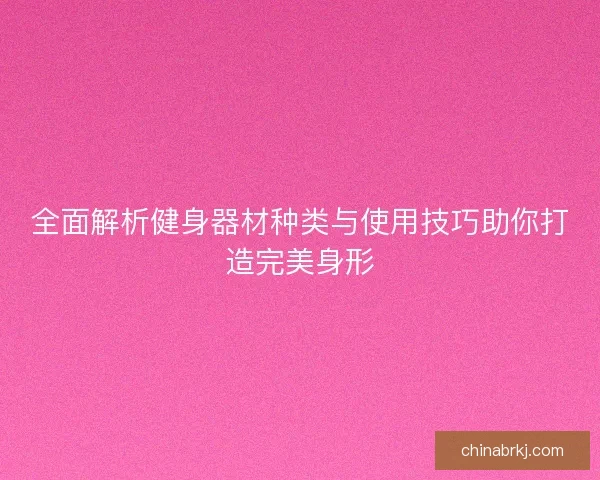 全面解析健身器材种类与使用技巧助你打造完美身形