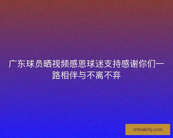 广东球员晒视频感恩球迷支持感谢你们一路相伴与不离不弃