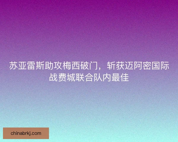 苏亚雷斯助攻梅西破门，斩获迈阿密国际战费城联合队内最佳