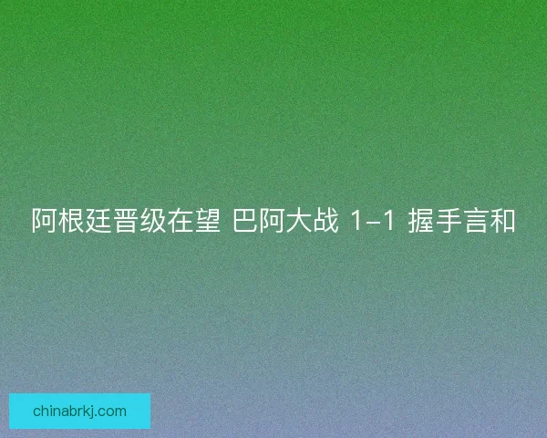 阿根廷晋级在望 巴阿大战 1-1 握手言和