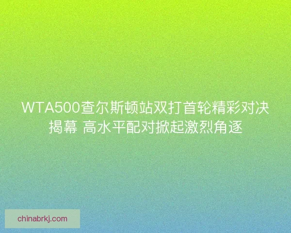 WTA500查尔斯顿站双打首轮精彩对决揭幕 高水平配对掀起激烈角逐