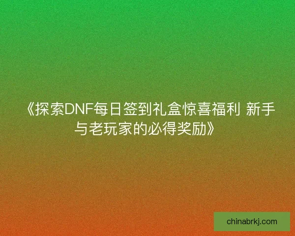 《探索DNF每日签到礼盒惊喜福利 新手与老玩家的必得奖励》