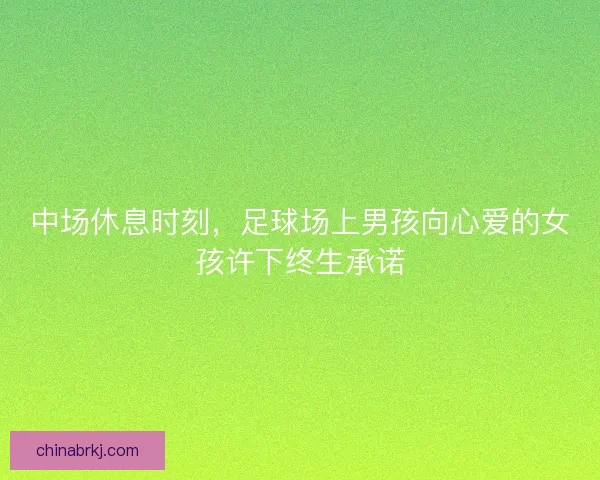 中场休息时刻，足球场上男孩向心爱的女孩许下终生承诺