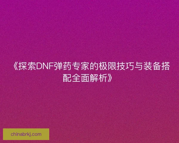 《探索DNF弹药专家的极限技巧与装备搭配全面解析》