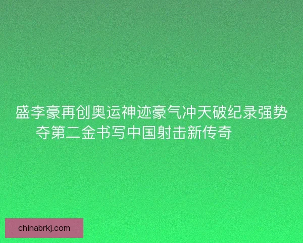 盛李豪再创奥运神迹豪气冲天破纪录强势夺第二金书写中国射击新传奇 🥇🎯